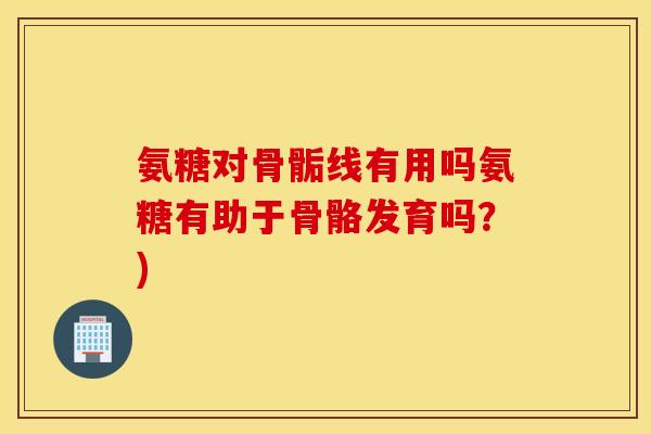氨糖对骨骺线有用吗氨糖有助于骨骼发育吗？)