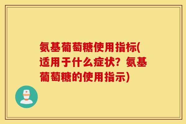 氨基葡萄糖使用指标(适用于什么症状？氨基葡萄糖的使用指示)