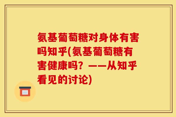 氨基葡萄糖对身体有害吗知乎(氨基葡萄糖有害健康吗？——从知乎看见的讨论)