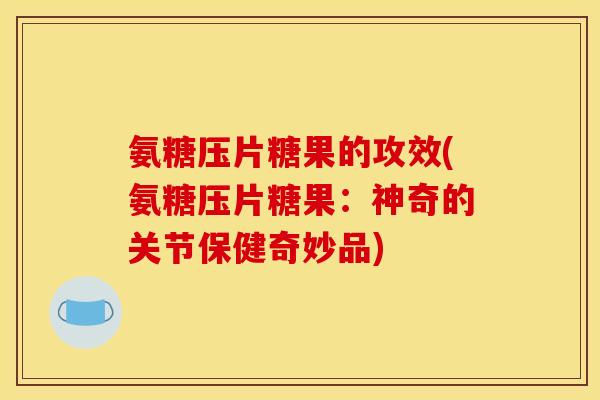 氨糖压片糖果的攻效(氨糖压片糖果:神奇的关节保健奇妙品) 氨糖压片糖果的攻效(氨糖压片糖果:神奇的关节保健奇妙品)