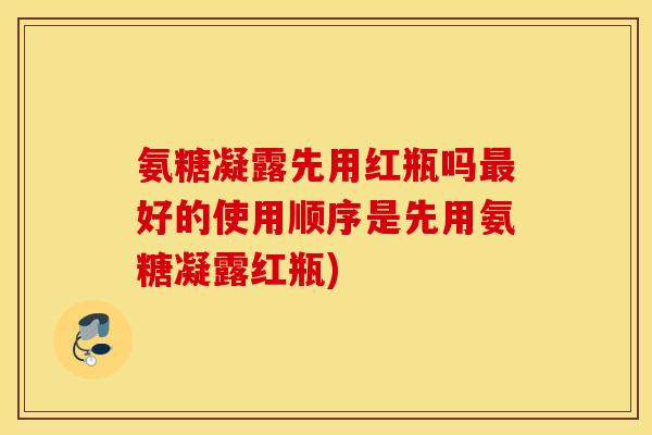 氨糖凝露先用红瓶吗最好的使用顺序是先用氨糖凝露红瓶)