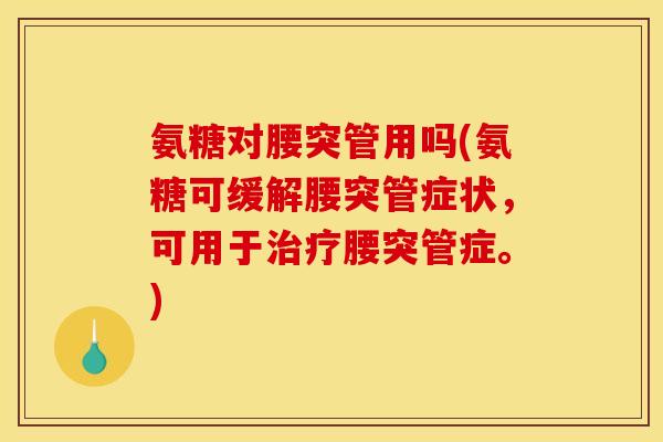 氨糖对腰突管用吗(氨糖可缓解腰突管症状，可用于治疗腰突管症。)