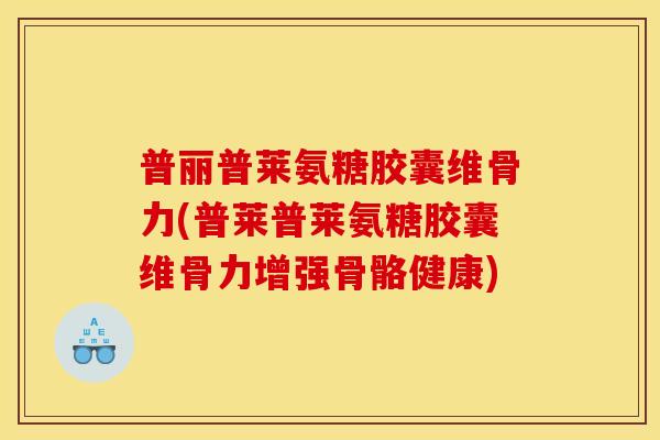普丽普莱氨糖胶囊维骨力(普莱普莱氨糖胶囊维骨力增强骨骼健康)