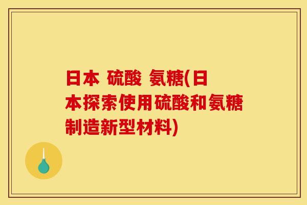 日本 硫酸 氨糖(日本探索使用硫酸和氨糖制造新型材料)