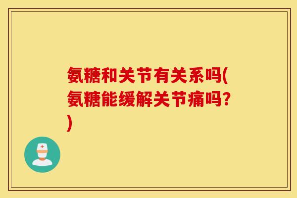 氨糖和关节有关系吗(氨糖能缓解关节痛吗?) 氨糖和关节有关系吗(氨糖能缓解关节痛吗?)
