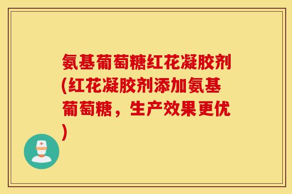 氨基葡萄糖红花凝胶剂(红花凝胶剂添加氨基葡萄糖，生产效果更优)