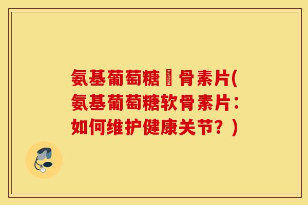 氨基葡萄糖軟骨素片(氨基葡萄糖软骨素片：如何维护健康关节？)