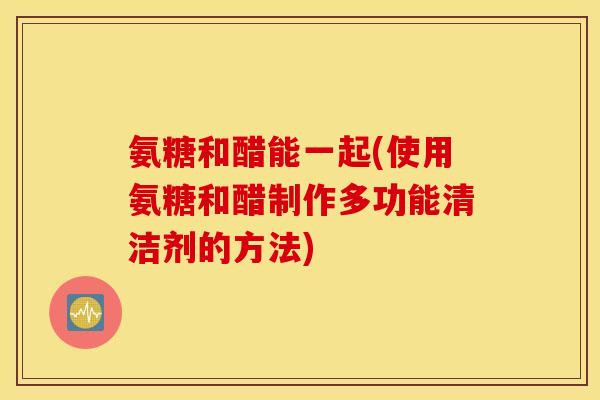 氨糖和醋能一起(使用氨糖和醋制作多功能清洁剂的方法)