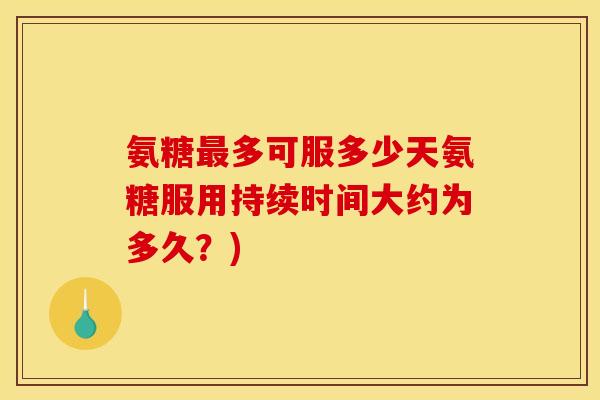 氨糖最多可服多少天氨糖服用持续时间大约为多久?) 氨糖最多可服多少天氨糖服用持续时间大约为多久?)