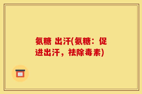 氨糖 出汗(氨糖：促进出汗，祛除毒素)