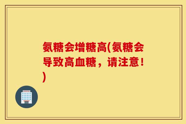 氨糖会增糖高(氨糖会导致高血糖，请注意！)