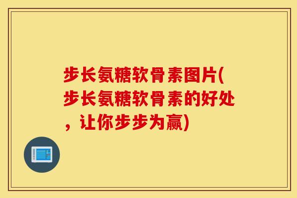 步长氨糖软骨素图片(步长氨糖软骨素的好处，让你步步为赢)