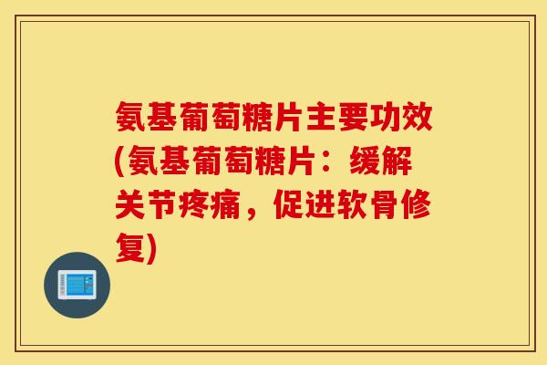 氨基葡萄糖片主要功效(氨基葡萄糖片：缓解关节疼痛，促进软骨修复)