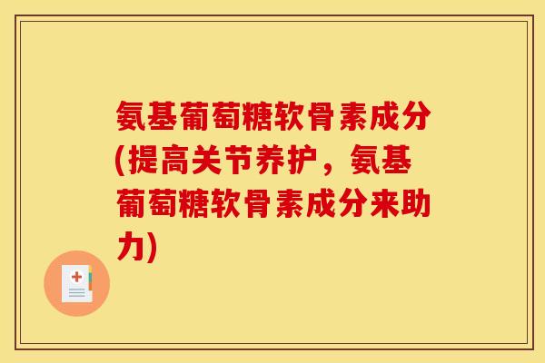 氨基葡萄糖软骨素成分(提高关节养护，氨基葡萄糖软骨素成分来助力)