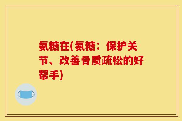 氨糖在(氨糖：保护关节、改善骨质疏松的好帮手)