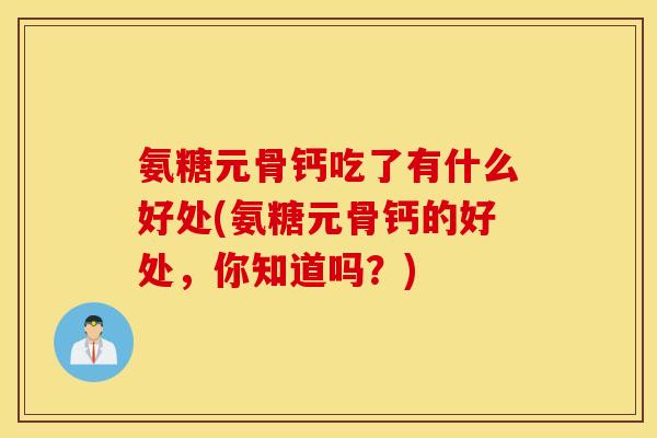 氨糖元骨钙吃了有什么好处(氨糖元骨钙的好处，你知道吗？)