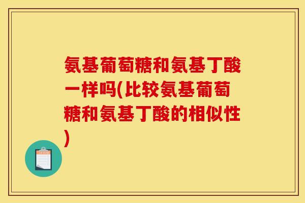 氨基葡萄糖和氨基丁酸一样吗(比较氨基葡萄糖和氨基丁酸的相似性)