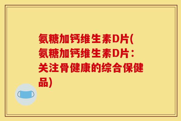 氨糖加钙维生素D片(氨糖加钙维生素D片：关注骨健康的综合保健品)