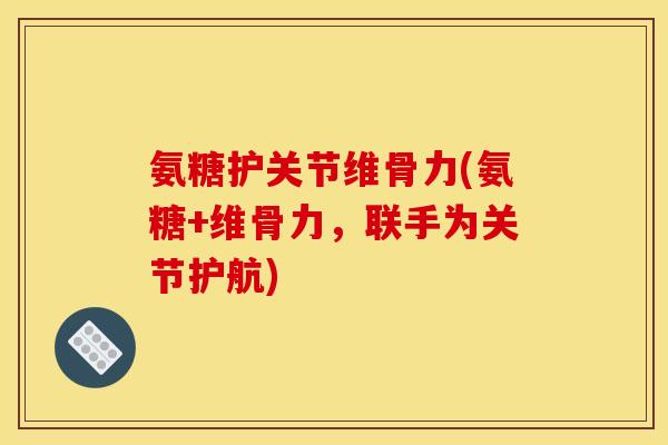氨糖护关节维骨力(氨糖+维骨力,联手为关节护航) 氨糖护关节维骨力(氨糖+维骨力,联手为关节护航)