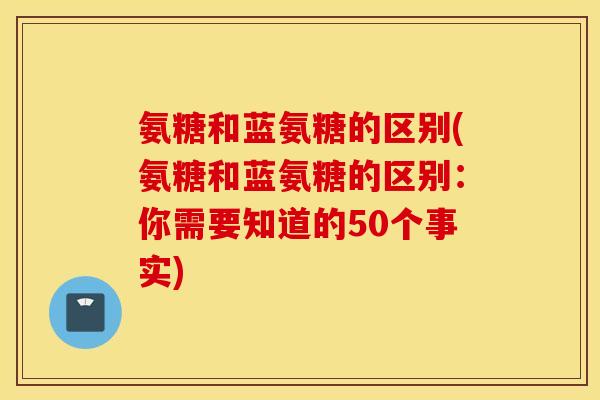 氨糖和蓝氨糖的区别(氨糖和蓝氨糖的区别：你需要知道的50个事实)