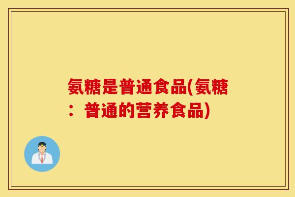 氨糖是普通食品(氨糖:普通的营养食品) 氨糖是普通食品(氨糖:普通的营养食品)