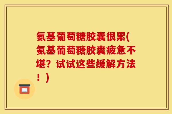 氨基葡萄糖胶囊很累(氨基葡萄糖胶囊疲惫不堪？试试这些缓解方法！)