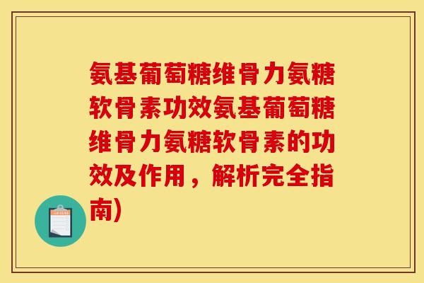 氨基葡萄糖维骨力氨糖软骨素功效氨基葡萄糖维骨力氨糖软骨素的功效及作用，解析完全指南)