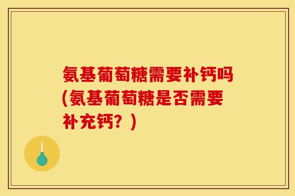 氨基葡萄糖需要补钙吗(氨基葡萄糖是否需要补充钙？)