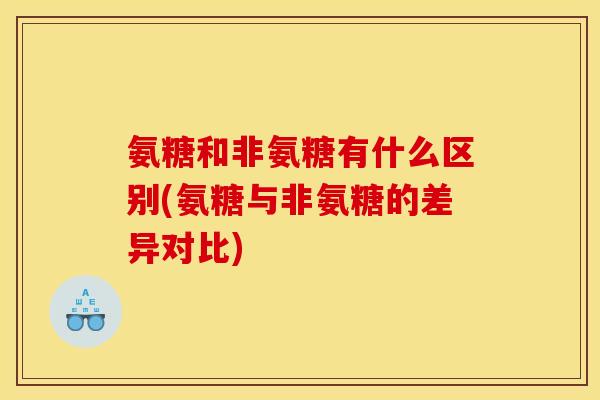 氨糖和非氨糖有什么区别(氨糖与非氨糖的差异对比) 氨糖和非氨糖有什么区别(氨糖与非氨糖的差异对比)