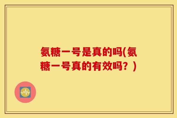 氨糖一号是真的吗(氨糖一号真的有效吗？)