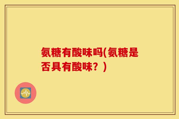 氨糖有酸味吗(氨糖是否具有酸味？)