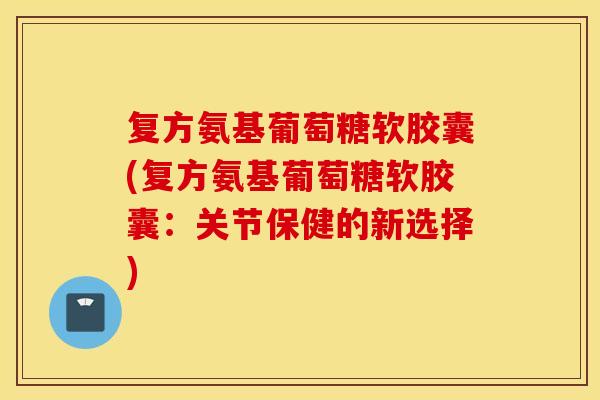 复方氨基葡萄糖软胶囊(复方氨基葡萄糖软胶囊：关节保健的新选择)