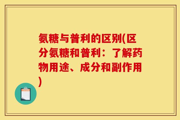 氨糖与普利的区别(区分氨糖和普利：了解药物用途、成分和副作用)
