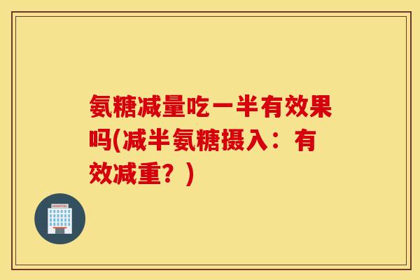 氨糖减量吃一半有效果吗(减半氨糖摄入:有效减重?) 氨糖减量吃一半有效果吗(减半氨糖摄入:有效减重?)