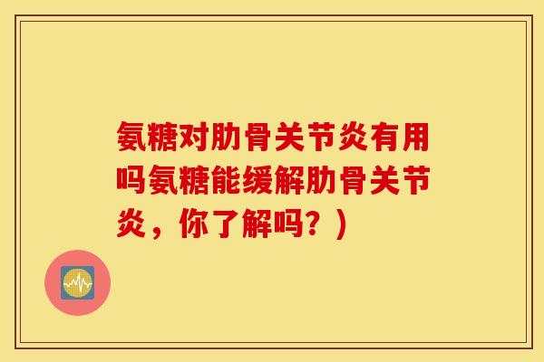 氨糖对肋骨关节炎有用吗氨糖能缓解肋骨关节炎，你了解吗？)