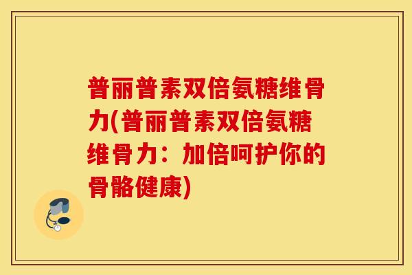 普丽普素双倍氨糖维骨力(普丽普素双倍氨糖维骨力：加倍呵护你的骨骼健康)