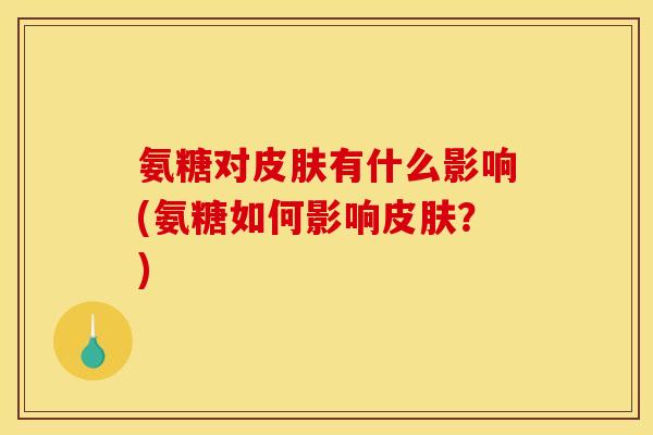 氨糖对皮肤有什么影响(氨糖如何影响皮肤?) 氨糖对皮肤有什么影响(氨糖如何影响皮肤?)