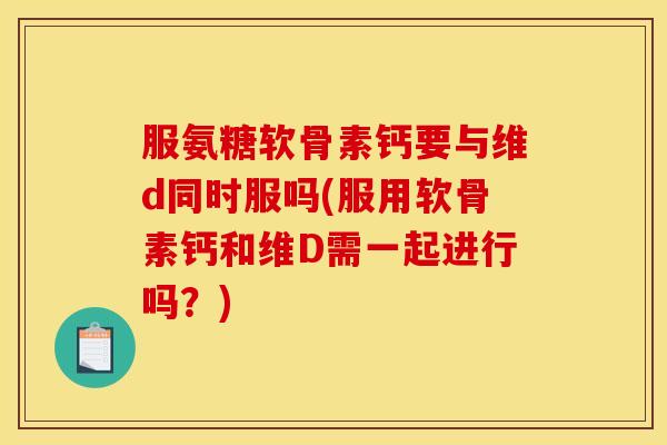 服氨糖软骨素钙要与维d同时服吗(服用软骨素钙和维D需一起进行吗？)