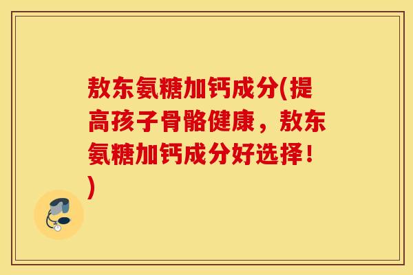 敖东氨糖加钙成分(提高孩子骨骼健康，敖东氨糖加钙成分好选择！)