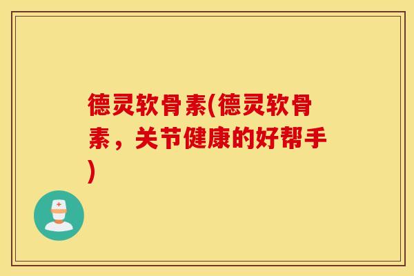 德灵软骨素(德灵软骨素，关节健康的好帮手)