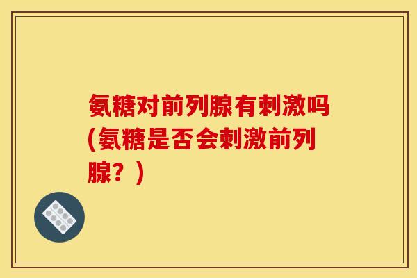 氨糖对前列腺有刺激吗(氨糖是否会刺激前列腺？)