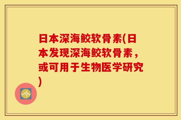 日本深海鲛软骨素(日本发现深海鲛软骨素，或可用于生物医学研究)