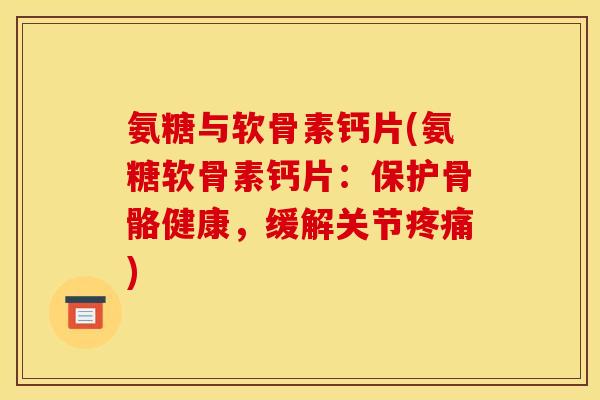 氨糖与软骨素钙片(氨糖软骨素钙片：保护骨骼健康，缓解关节疼痛)