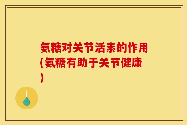 氨糖对关节活素的作用(氨糖有助于关节健康)