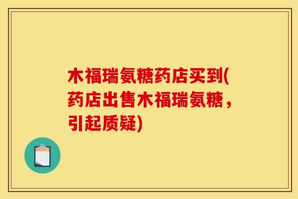 木福瑞氨糖药店买到(药店出售木福瑞氨糖，引起质疑)