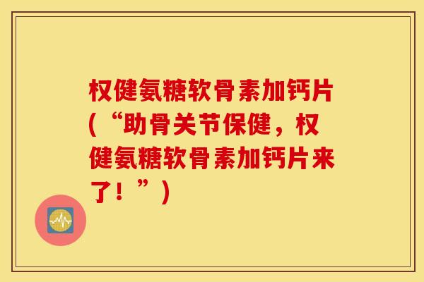 权健氨糖软骨素加钙片(“助骨关节保健，权健氨糖软骨素加钙片来了！”)