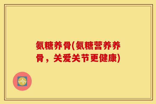 氨糖养骨(氨糖营养养骨，关爱关节更健康)