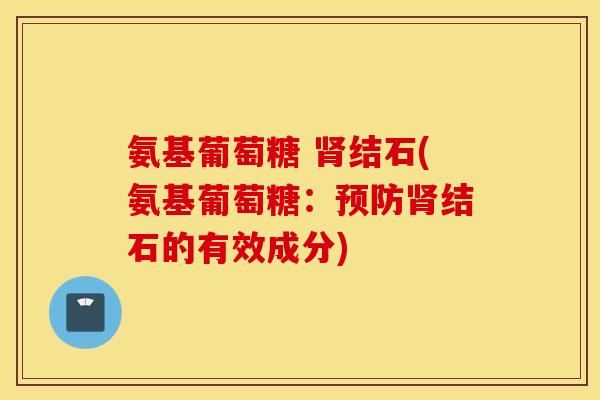 氨基葡萄糖 肾结石(氨基葡萄糖：预防肾结石的有效成分)