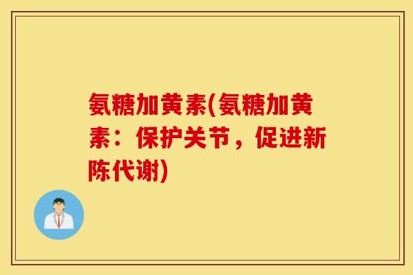 氨糖加黄素(氨糖加黄素：保护关节，促进新陈代谢)