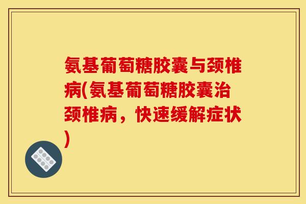 氨基葡萄糖胶囊与颈椎病(氨基葡萄糖胶囊治颈椎病，快速缓解症状)